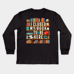 I Closed My Book To Be Here Funny Book Lover Gift Kids Long Sleeve T-Shirt